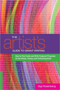 Title: The Artist's Guide to Grant Writing: How to Find Funds and Write Foolproof Proposals for the Visual, Literary, and Performance Artist, Author: Gigi Rosenberg