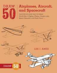 Title: Draw 50 Airplanes, Aircraft, and Spacecraft: The Step-by-Step Way to Draw World War II Fighter Planes, Modern Jets, Space Capsules, and Much More..., Author: Lee J. Ames