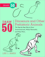 Title: Draw 50 Dinosaurs and Other Prehistoric Animals: The Step-by-Step Way to Draw Tyrannosauruses, Woolly Mammoths, and Many More..., Author: Lee J. Ames