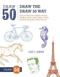 Title: Draw the Draw 50 Way: How to Draw Cats, Puppies, Horses, Buildings, Birds, Aliens, Boats, Trains, and Everything Else Under the Sun, Author: Lee J. Ames