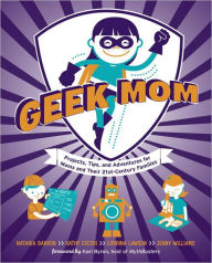 Title: Geek Mom: Projects, Tips, and Adventures for Moms and Their 21st-Century Families, Author: Natania Barron