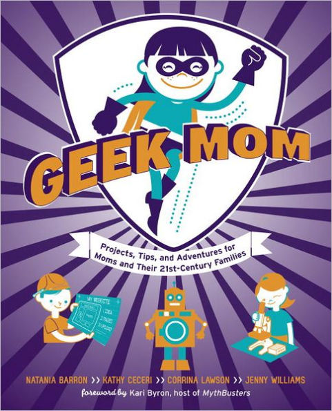 Geek Mom: Projects, Tips, and Adventures for Moms and Their 21st-Century Families