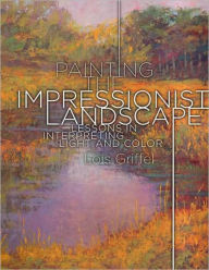 Title: Painting the Impressionist Landscape: Lessons in Interpreting Light and Color, Author: Lois Griffel