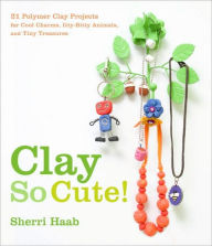Title: Clay So Cute!: 25 Polymer Clay Projects for Cool Charms, Itty-Bitty Animals, and Tiny Treasures, Author: Sherri Haab