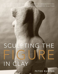 Title: Sculpting the Figure in Clay: An Artistic and Technical Journey to Understanding the Creative and Dynamic Forces in Figurative Sculpture, Author: Peter Rubino