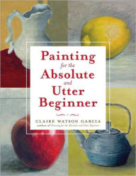 Title: Painting for the Absolute and Utter Beginner, Author: Claire Watson Garcia