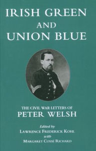 Title: Irish Green and Union Blue: The Civil War Letters of Peter Welsh, Color Sergeant, 28th Massachusetts, Author: Lawrence Kohl