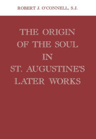 Title: The Origin of the Soul in St. Augustine's Later Works, Author: Robert J. O'Connell S.J.