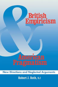 Title: British Empiricism and American Pragmatism: New Directions and Neglected Arguments, Author: Robert J. Roth