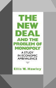 Title: The New Deal and the Problem of Monopoly: A Study in Economic Ambivalence, Author: Ellis W. Hawley
