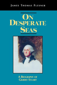 Title: On Desperate Seas: A Biography of Gilbert Stuart, Author: James T. Flexner