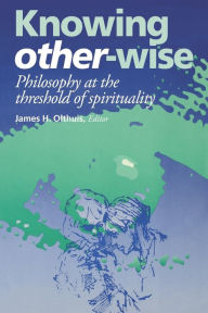 Title: Knowing Other-Wise: Philosophy at the Threshold of Spirituality, Author: James H. Olthuis
