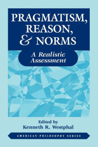 Title: Pragmatism, Reason, and Norms: A Realistic Assessment, Author: Kenneth Westphal