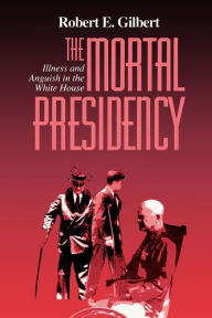 Title: The Mortal Presidency: Illness and Anguish in the White House / Edition 2, Author: Robert E. Gilbert