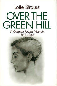Title: Over the Green Hill: A German Jewish Memoir, 1913-1943., Author: Lotte Strauss
