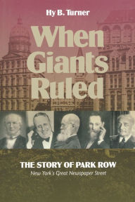 Title: When Giants Ruled: The Story of Park Row, NY's Great Newspaper Street / Edition 2, Author: Hy B. Turner