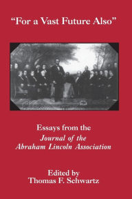 Title: For The Vast Future Also: Essays from the Journal of the Lincoln Association, Author: Thomas F. Schwartz