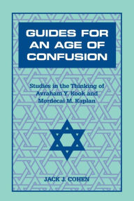 Title: Guides For an Age of Confusion: Studies in the Thinking of Avraham Y. Kook and Mordecai M. Kaplan, Author: Jack J. Cohen