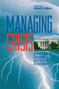 Title: Managing Crisis: Presidential Disability and the Twenty-Fifth Amendment, Author: Robert E. Gilbert