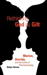 Title: Rethinking God as Gift: Marion, Derrida, and the Limits of Phenomenology, Author: Robyn Horner