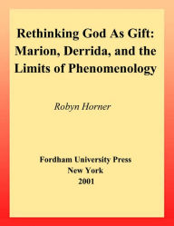 Title: Rethinking God as Gift: Marion, Derrida, and the Limits of Phenomenology, Author: Robyn Horner
