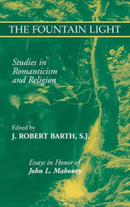 Title: The Fountain Light: Studies in Romanticism and Religion Essays in Honor of John L. Mahoney, Author: Robert J. Barth