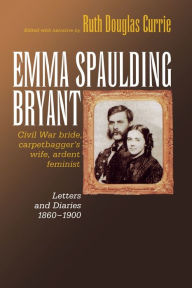 Title: Emma Spaulding Bryant: Civil War Bride, Carpetbagger's Wife, Ardent Feminist: Letters 1860-1900, Author: Ruth Currie