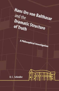 Title: Hans Urs von Balthasar and the Dramatic Structure of Truth: A Philosophical Investigation, Author: David C. Schindler