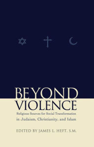 Title: Beyond Violence: Religious Sources of Social Transformation in Judaism, Christianity, and Islam, Author: James L. Heft S.M.