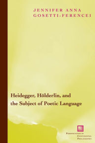 Title: Heidegger, Hölderlin, and the Subject of Poetic Language: Toward a New Poetics of Dasein / Edition 3, Author: Jennifer Anna Gosetti-Ferencei
