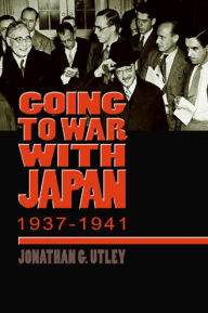 Title: Going to War with Japan, 1937-1941: With a new introduction / Edition 1, Author: Jonathan G. Utley