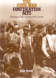 Title: The Civil War Confiscation Acts: Failing to Reconstruct the South, Author: John Syrett