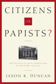 Title: Citizens or Papists?: The Politics of Anti-Catholicism in New York, 1685-1821 / Edition 2, Author: Jason Duncan