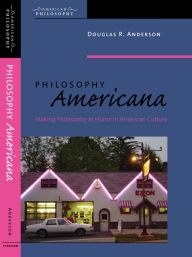 Title: Philosophy Americana: Making Philosophy at Home in American Culture, Author: Douglas R. Anderson