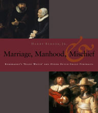 Title: Manhood, Marriage, and Mischief: Rembrandt's 'Night Watch' and Other Dutch Group Portraits, Author: Harry Berger Jr.