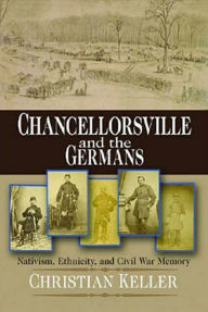 Title: Chancellorsville and the Germans: Nativism, Ethnicity, and Civil War Memory, Author: Christian B. Keller