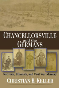 Title: Chancellorsville and the Germans: Nativism, Ethnicity, and Civil War Memory / Edition 4, Author: Christian B. Keller