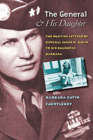 Title: The General and His Daughter: The War Time Letters of General James M. Gavin to his Daughter Barbara, Author: Barbara Gavin Fauntleroy