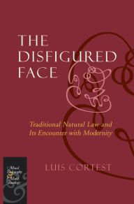 Title: The Disfigured Face: Traditional Natural Law and Its Encounter with Modernity / Edition 2, Author: Luis Cortest