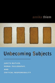 Title: Unbecoming Subjects: Judith Butler, Moral Philosophy, and Critical Responsibility / Edition 3, Author: Annika Thiem