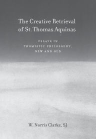 Title: The Creative Retrieval of Saint Thomas Aquinas: Essays in Thomistic Philosophy, New and Old / Edition 3, Author: W. Norris Clarke