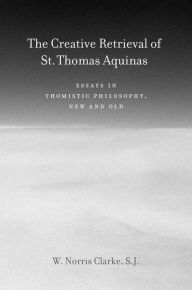 Title: The Creative Retrieval of Saint Thomas Aquinas: Essays in Thomistic Philosophy, New and Old, Author: W. Norris Clarke