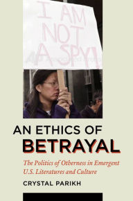 Title: An Ethics of Betrayal: The Politics of Otherness in Emergent U.S. Literatures and Culture, Author: Crystal Parikh