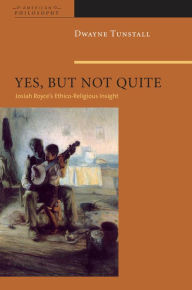 Title: Yes, But Not Quite: Encountering Josiah Royce's Ethico-Religious Insight, Author: Dwayne A. Tunstall