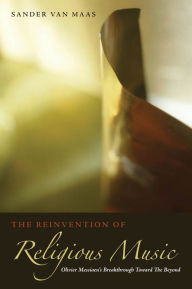 Title: The Reinvention of Religious Music: Olivier Messiaen's Breakthrough Toward the Beyond / Edition 3, Author: Sander van Maas
