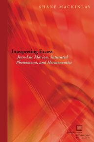 Title: Interpreting Excess: Jean-Luc Marion, Saturated Phenomena, and Hermeneutics / Edition 2, Author: Shane Mackinlay