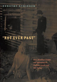 Title: Not Even Past: Race, Historical Trauma, and Subjectivity in Faulkner, Larsen, and Van Vechten, Author: Dorothy Stringer