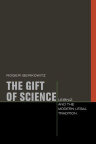 Title: The Gift of Science: Leibniz and the Modern Legal Tradition, Author: Roger Berkowitz