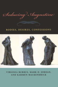 Title: Seducing Augustine: Bodies, Desires, Confessions / Edition 3, Author: Virginia Burrus