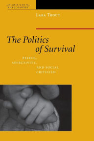 Title: The Politics of Survival: Peirce, Affectivity, and Social Criticism, Author: Lara Trout